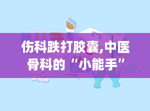 伤科跌打胶囊,中医骨科的“小能手”