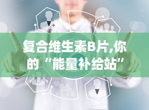 复合维生素B片,你的“能量补给站”