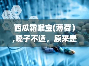 西瓜霜喉宝(薄荷）,嗓子不适，原来是慢性咽炎在作怪？
