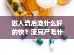 做人流后吃什么好的快？流完产吃什么补身体比较好