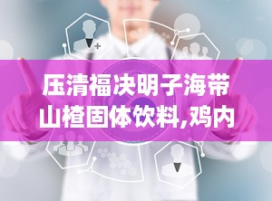 压清福决明子海带山楂固体饮料,鸡内金山楂固体饮料的功效与作用