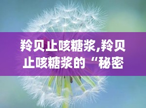 羚贝止咳糖浆,羚贝止咳糖浆的“秘密武器”