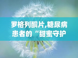 罗格列酮片,糖尿病患者的“甜蜜守护者”