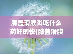 膝盖滑膜炎吃什么药好的快(膝盖滑膜炎能自愈吗)