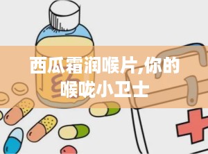 西瓜霜润喉片,你的喉咙小卫士