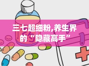 三七超细粉,养生界的“隐藏高手”
