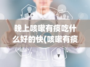 晚上咳嗽有痰吃什么好的快(咳嗽有痰吃偏方大全)