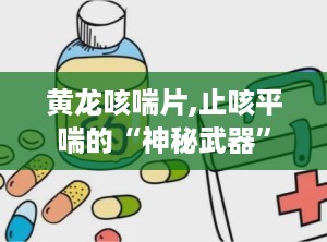 黄龙咳喘片,止咳平喘的“神秘武器”