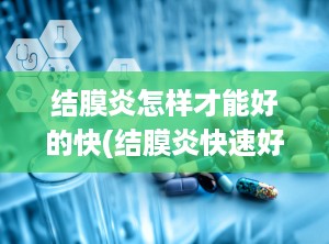 结膜炎怎样才能好的快(结膜炎快速好的办法)