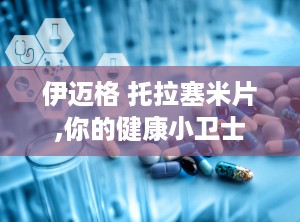 伊迈格 托拉塞米片,你的健康小卫士
