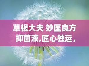 草根大夫 妙医良方 抑菌液,匠心独运，六旬老中医的祛痘奇招