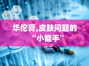 华佗膏,皮肤问题的“小能手”