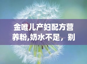 金唯儿产妇配方营养粉,奶水不足，别慌，金唯儿来帮忙