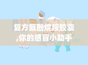 复方氨酚烷胺胶囊,你的感冒小助手