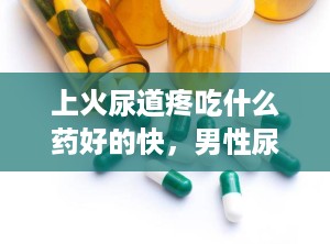 上火尿道疼吃什么药好的快，男性尿道口有点疼吃什么药