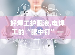 好焊工护眼液,电焊工的“眼中钉”——电光性眼炎