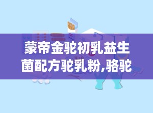 蒙帝金驼初乳益生菌配方驼乳粉,骆驼奶骗局被央视曝光