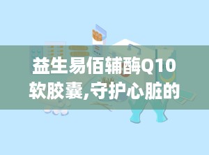 益生易佰辅酶Q10软胶囊,守护心脏的小卫士