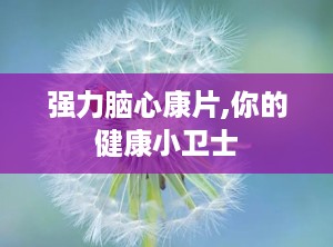强力脑心康片,你的健康小卫士