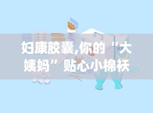 妇康胶囊,你的“大姨妈”贴心小棉袄