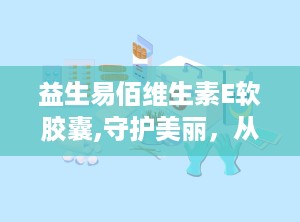 益生易佰维生素E软胶囊,守护美丽，从内而外