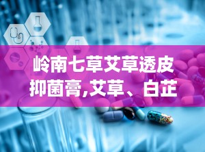 岭南七草艾草透皮抑菌膏,艾草、白芷、苦参……都是谁？