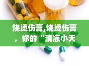 烧烫伤膏,烧烫伤膏，你的“清凉小天使”