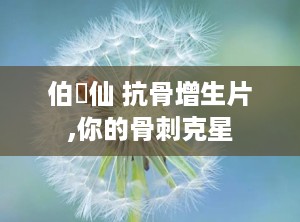 伯伝仙 抗骨增生片,你的骨刺克星
