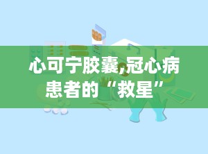 心可宁胶囊,冠心病患者的“救星”