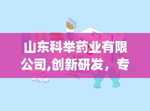 山东科举药业有限公司,创新研发，专利技术引领潮流