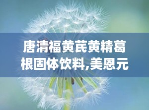 唐清福黄芪黄精葛根固体饮料,美恩元人参葛根黄芪片是骗局吗