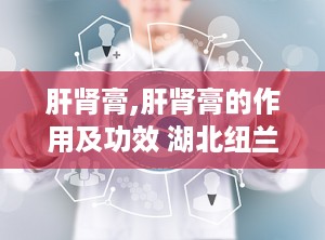 肝肾膏,肝肾膏的作用及功效 湖北纽兰药业有限公司