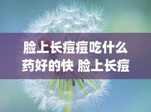 脸上长痘痘吃什么药好的快 脸上长痘用什么药好得快