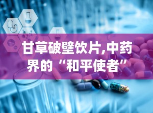 甘草破壁饮片,中药界的“和平使者”