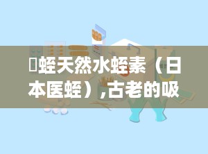 龍蛭天然水蛭素（日本医蛭）,古老的吸血者