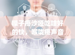 嗓子疼沙哑吃啥好的快，喉咙疼声音嘶哑吃什么好得快