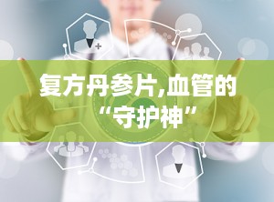 复方丹参片,血管的“守护神”
