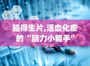 脑得生片,活血化瘀的“脑力小能手”