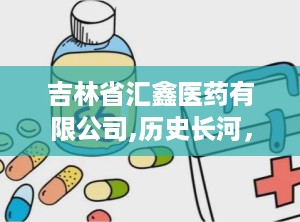 吉林省汇鑫医药有限公司,历史长河，源远流长