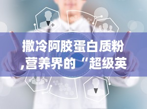 撒冷阿胶蛋白质粉,营养界的“超级英雄”