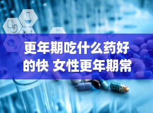 更年期吃什么药好的快 女性更年期常用中成药