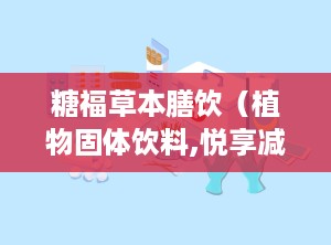 糖福草本膳饮（植物固体饮料,悦享减燕麦谷物膳食固体饮料是骗局吗
