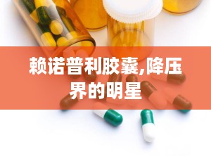 赖诺普利胶囊,降压界的明星