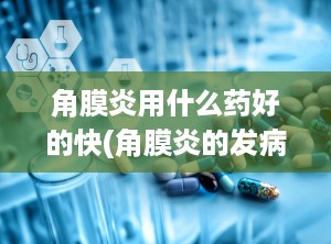 角膜炎用什么药好的快(角膜炎的发病原因)