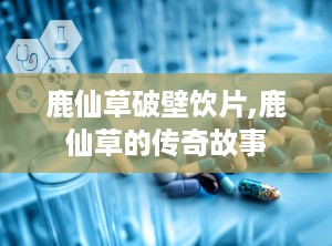鹿仙草破壁饮片,鹿仙草的传奇故事