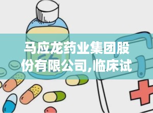 马应龙药业集团股份有限公司,临床试验新突破