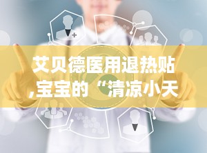 艾贝德医用退热贴,宝宝的“清凉小天使”