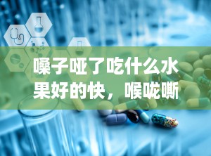 嗓子哑了吃什么水果好的快，喉咙嘶哑吃什么水果好得快
