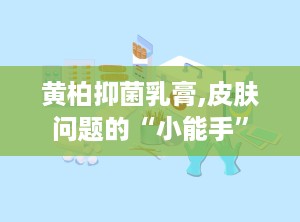 黄柏抑菌乳膏,皮肤问题的“小能手”
