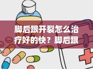 脚后跟开裂怎么治疗好的快？脚后跟裂怎么办有什么好方法吗